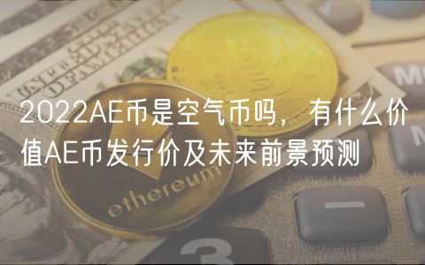 2022AE币是空气币吗，有什么价值AE币发行价及未来前景预测-第1张图片-芝麻开门下载