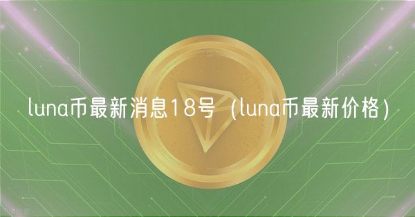 luna币最新消息18号（luna币最新价格）-第1张图片-芝麻开门下载