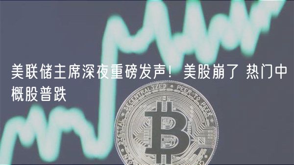 美联储主席深夜重磅发声！美股崩了 热门中概股普跌-第1张图片-芝麻开门下载