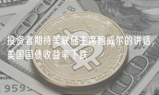投资者期待美联储主席鲍威尔的讲话，美国国债收益率下跌-第1张图片-芝麻开门下载
