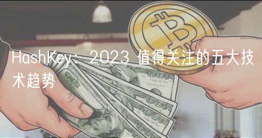 HashKey：2023 值得关注的五大技术趋势-第1张图片-芝麻开门下载