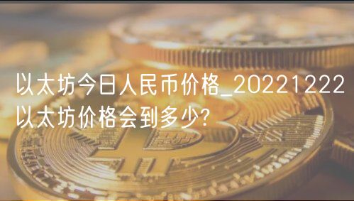 以太坊今日人民币价格_20221222以太坊价格会到多少?-第1张图片-芝麻开门下载