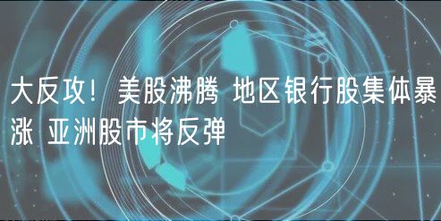 大反攻！美股沸腾 地区银行股集体暴涨 亚洲股市将反弹-第1张图片-芝麻开门下载