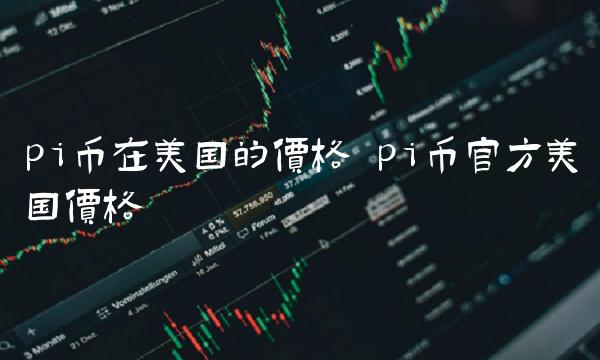 pi币在美国的价格 pi币官方美国价格-第1张图片-芝麻开门下载