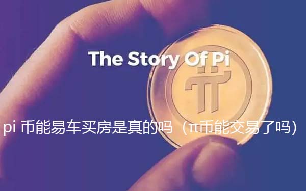 pi币可以易车买房是真的假的（π币能交易了吗）-第1张图片-芝麻开门下载