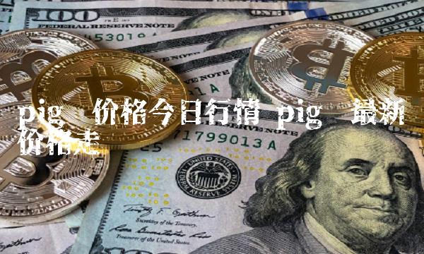 pig币价格今日行情 pig币最新价格走势图-第1张图片-芝麻开门下载