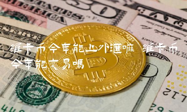维卡币今年能上外汇嘛 维卡币今年能交易吗-第1张图片-芝麻开门下载