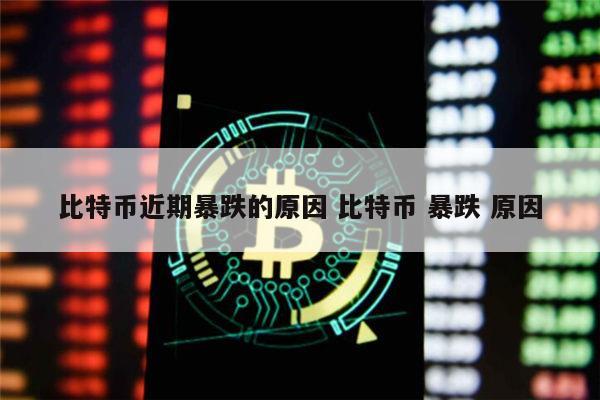 比特币近期暴跌的原因 比特币 暴跌 原因 第1张