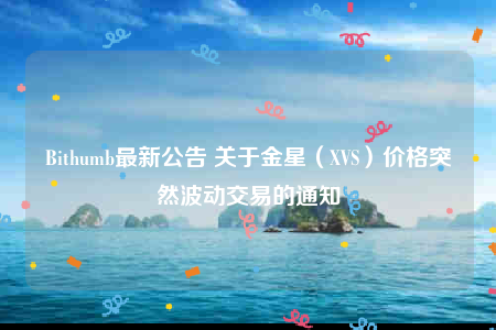Bithumb最新公告 关于金星（XVS）价格突然波动交易的通知-第1张图片-芝麻开门下载