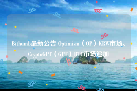 Bithumb最新公告 Optimism（OP）KRW市场、CryptoGPT（GPT）BTC市场追加-第1张图片-芝麻开门下载