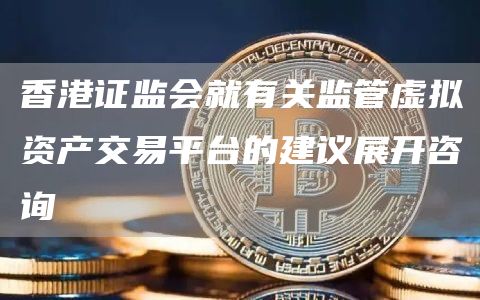 香港证监会就有关监管虚拟资产交易平台的建议展开咨询-第1张图片-芝麻开门下载