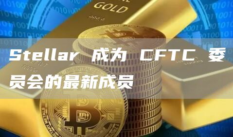 Stellar 成为 CFTC 委员会的最新成员-第1张图片-芝麻开门下载