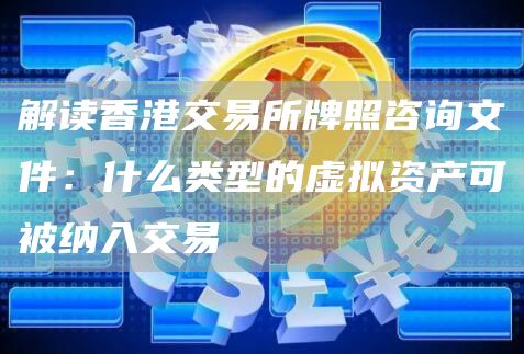 解读香港交易平台app牌照咨询文件：什么类型的虚拟资产可被纳入交易-第1张图片-芝麻开门下载