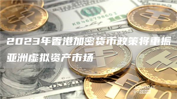 2023年香港加密货币政策将重振亚洲虚拟资产市场-第1张图片-芝麻开门下载