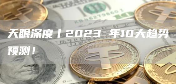 天眼深度丨2023 年10大趋势预测！-第1张图片-芝麻开门下载