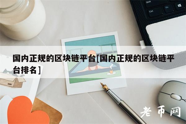 国内正规的区块链平台[国内正规的区块链平台排名]-第1张图片-芝麻开门下载