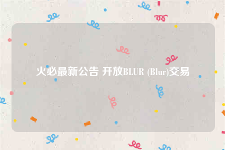 火必最新公告 开放BLUR (Blur)交易-第1张图片-芝麻开门下载