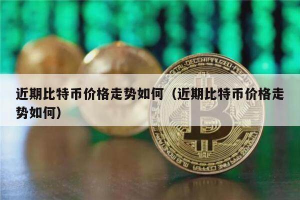 近期比特币价格走势如何（近期比特币价格走势如何）-第1张图片-芝麻开门下载