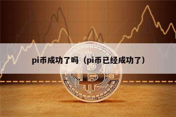 pi币成功了吗（pi币已经成功了）-第1张图片-芝麻开门下载