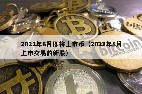2021年8月即将上市币（2021年8月上市交易的新股）-第1张图片-芝麻开门下载