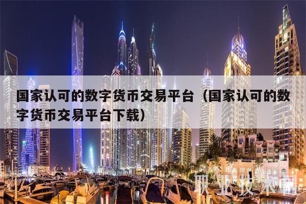 国家认可的数字货币交易平台（国家认可的数字货币交易平台下载-第1张图片-芝麻开门下载