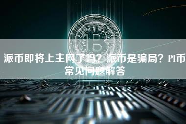 派币即将上主网了吗？派币是骗局？PI币常见问题解答