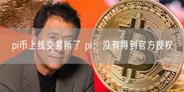 pi币上线 交易平台了 pi：没有得到官方授权-第1张图片-芝麻开门下载