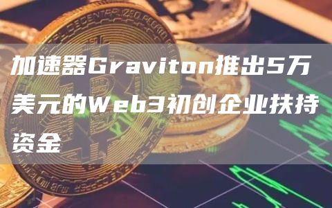 加速器Graviton推出5万美元的Wbb3初创企业扶持资金-第1张图片-芝麻开门下载