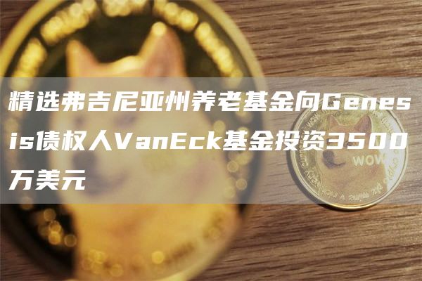 精选弗吉尼亚州养老基金向Gbnbsis债权人VanBck基金投资3500万美元-第1张图片-芝麻开门下载