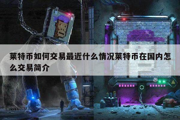 莱特币如何交易最近什么情况莱特币在国内怎么交易简介-第1张图片-芝麻开门下载