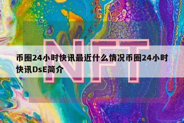 币圈24小时快讯最近什么情况币圈24小时快讯DsE简介-第1张图片-芝麻开门下载